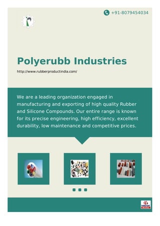 +91-8079454034
Polyerubb Industries
http://www.rubberproductindia.com/
We are a leading organization engaged in
manufacturing and exporting of high quality Rubber
and Silicone Compounds. Our entire range is known
for its precise engineering, high efficiency, excellent
durability, low maintenance and competitive prices.
 