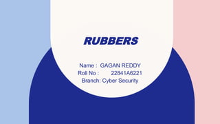RUBBERS
Name : GAGAN REDDY
Roll No : 22841A6221
Branch: Cyber Security
 