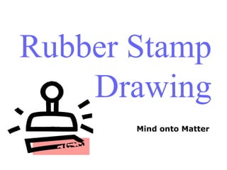 Rubber Stamp
    Drawing
       Mind onto Matter
 