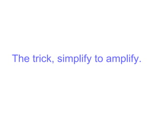 The trick, simplify to amplify.
 