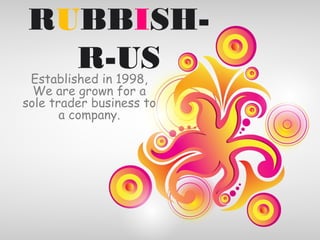 RUBBISH-
R-USEstablished in 1998,
We are grown for a
sole trader business to
a company.
 