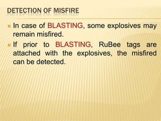 DETECTION OF MISFIRE
In case of BLASTING, some explosives may
remain misfired.
 If prior to BLASTING, RuBee tags are
attached with the explosives, the misfired
can be detected.


 