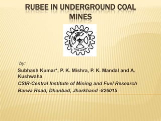 RUBEE IN UNDERGROUND COAL
MINES

by:
Subhash Kumar*, P. K. Mishra, P. K. Mandal and A.
Kushwaha
CSIR-Central Institute of Mining and Fuel Research
Barwa Road, Dhanbad, Jharkhand -826015

 
