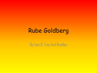 Rube Goldberg
By Tom D, Troy And Bradley
 