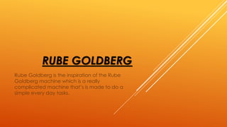 RUBE GOLDBERG
Rube Goldberg is the inspiration of the Rube
Goldberg machine which is a really
complicated machine that’s is made to do a
simple every day tasks.
 