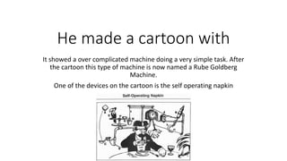 He made a cartoon with
It showed a over complicated machine doing a very simple task. After
the cartoon this type of machine is now named a Rube Goldberg
Machine.
One of the devices on the cartoon is the self operating napkin
 