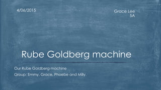 Grace Lee
5A
4/06/2015
Our Rube Goldberg machine
Group: Emmy, Grace, Phoebe and Milly.
Rube Goldberg machine
 