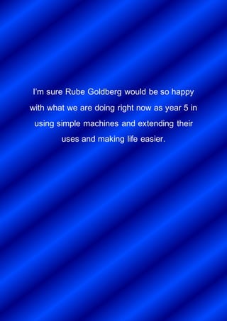 I’m sure Rube Goldberg would be so happy
with what we are doing right now as year 5 in
using simple machines and extending their
uses and making life easier.
 