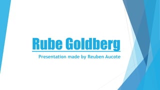 Rube Goldberg
Presentation made by Reuben Aucote
 