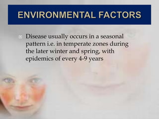  Disease usually occurs in a seasonal
pattern i.e. in temperate zones during
the later winter and spring, with
epidemics of every 4-9 years
 