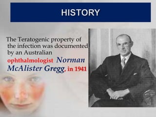 The Teratogenic property of
the infection was documented
by an Australian
ophthalmologist Norman
McAlister Gregg, in 1941
 