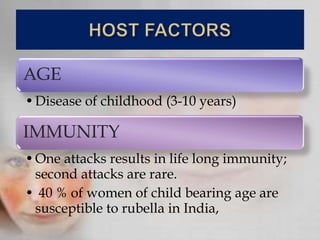 AGE
•Disease of childhood (3-10 years)
IMMUNITY
•One attacks results in life long immunity;
second attacks are rare.
• 40 % of women of child bearing age are
susceptible to rubella in India,
 