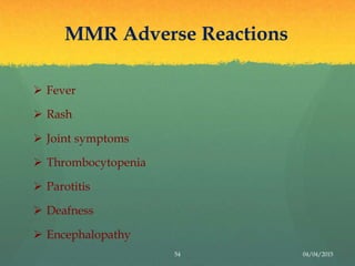 MMR Adverse Reactions
54 04/04/2015
 Fever
 Rash
 Joint symptoms
 Thrombocytopenia
 Parotitis
 Deafness
 Encephalopathy
 