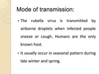 Mode of transmission:
 The rubella virus is transmitted by
airborne droplets when infected people
sneeze or cough. Humans are the only
known host.
 It usually occur in seasonal pattern during
late winter and spring.
 
