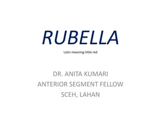 RUBELLALatin meaning-little red
DR. ANITA KUMARI
ANTERIOR SEGMENT FELLOW
SCEH, LAHAN
 