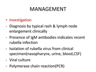 MANAGEMENT
• Investigation
- Diagnosis by typical rash & lymph node
enlargement clinically
- Presence of IgM antibodies indicates recent
rubella infection
- Isolation of rubella virus from clinical
specimen(nasopharynx, urine, blood,CSF)
- Viral culture
- Polymerase chain reaction(PCR)
 