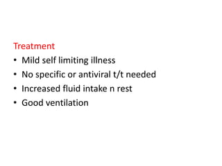 Treatment
• Mild self limiting illness
• No specific or antiviral t/t needed
• Increased fluid intake n rest
• Good ventilation
 