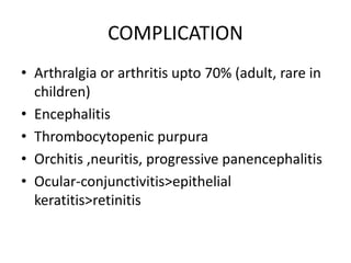 COMPLICATION
• Arthralgia or arthritis upto 70% (adult, rare in
children)
• Encephalitis
• Thrombocytopenic purpura
• Orchitis ,neuritis, progressive panencephalitis
• Ocular-conjunctivitis>epithelial
keratitis>retinitis
 