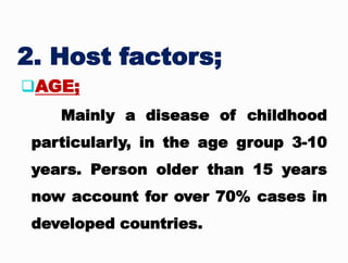 2. Host factors;
AGE;
Mainly a disease of childhood
particularly, in the age group 3-10
years. Person older than 15 years
now account for over 70% cases in
developed countries.
 