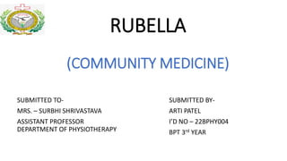 RUBELLA
(COMMUNITY MEDICINE)
SUBMITTED TO-
MRS. – SURBHI SHRIVASTAVA
ASSISTANT PROFESSOR
DEPARTMENT OF PHYSIOTHERAPY
SUBMITTED BY-
ARTI PATEL
I’D NO – 22BPHY004
BPT 3rd YEAR
 