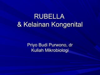 RUBELLARUBELLA
& Kelainan Kongenital& Kelainan Kongenital
Priyo Budi Purwono, drPriyo Budi Purwono, dr
Kuliah MikrobiologiKuliah Mikrobiologi
 