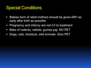 Special Conditions
 Babies born of rabid mothers should be given ARV as
  early after birth as possible
 Pregnancy and infancy are not C/I to treatment
 Bites of rodents, rabbits, guinea pig- NO PET
 Dogs, cats, livestock, wild animals- Give PET
 