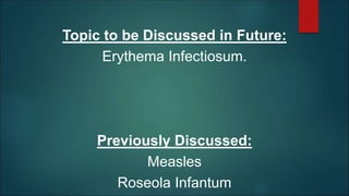 Topic to be Discussed in Future:
Erythema Infectiosum.
Previously Discussed:
Measles
Roseola Infantum
 