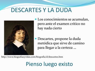 DESCARTES Y LA DUDA
 Los conocimientos se acumulan,
pero ante el examen crítico no
hay nada cierto
 Descartes, propone la duda
metódica que sirve de camino
para llegar a la certeza …
Pienso luego existo
http://www.biografiasyvidas.com/biografia/d/descartes.htm
 