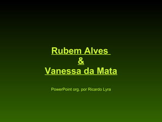 Rubem Alves  & Vanessa da Mata PowerPoint org. por Ricardo Lyra 