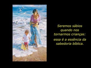 Seremos sábios
quando nos
tornarmos crianças:
essa é a essência da
sabedoria bíblica.
 