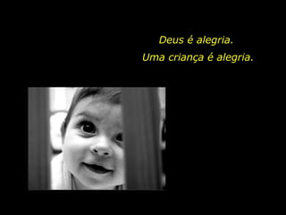 Deus é alegria.
Uma criança é alegria.
 