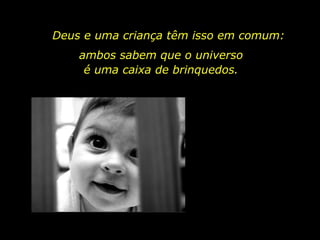 Deus e uma criança têm isso em comum:
ambos sabem que o universo
é uma caixa de brinquedos.
 