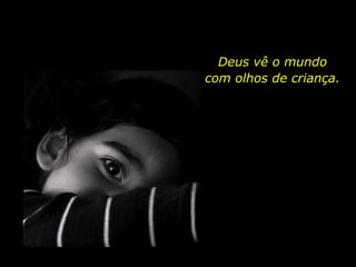 Deus vê o mundo
com olhos de criança.
 
