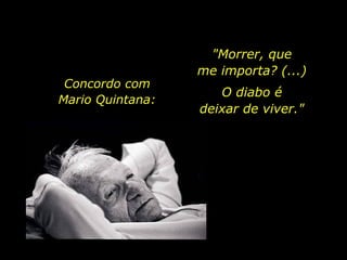 Concordo com
Mario Quintana:
"Morrer, que
me importa? (...)
O diabo é
deixar de viver."
 