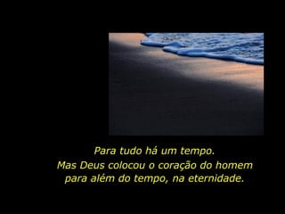 Para tudo há um tempo.
Mas Deus colocou o coração do homem
para além do tempo, na eternidade.
 