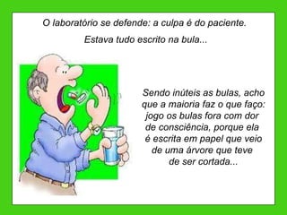 O laboratório se defende: a culpa é do paciente.  Estava tudo escrito na bula... Sendo inúteis as bulas, acho que a maioria faz o que faço: jogo os bulas fora com dor  de consciência, porque ela  é escrita em papel que veio de uma árvore que teve  de ser cortada... 