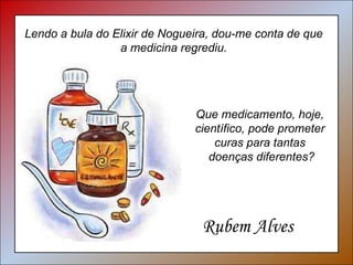 Que medicamento, hoje, científico, pode prometer curas para tantas doenças diferentes? Lendo a bula do Elixir de Nogueira, dou-me conta de que a medicina regrediu. Rubem Alves 