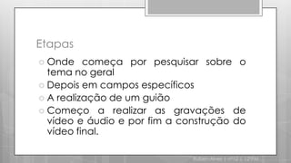 EtapasOnde começa por pesquisar sobre o tema no geralDepois em campos específicosA realização de um guiãoComeço a realizar as gravações de vídeo e áudio e por fim a construção do vídeo final.Ruben Alves | nº12 | 12ºPM
