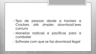 Tipo de pessoas desde a hackers a Crackers até simples download’eres comunsManeiras radicais e pacíficas para a combaterSoftware com que se faz download ilegalRuben Alves | nº12 | 12ºPM