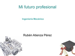 Mi futuro profesional

 Ingeniería Mecánica




  Rubén Atienza Pérez
 