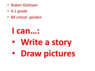 • Ruben Galstyan
• 4-1 grade
• B4 school -garden
I can…:
• Write a story
• Draw pictures
 