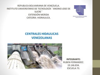 REPUBLICA BOLIVARIANA DE VENEZUELA.
INSTITUTO UNIVERSITARIO DE TECNOLOGÍA ``ANONIO JOSE DE
SUCRE``
EXTENSIÓN MERIDA
CATEDRA: HIDRAULICA.
CENTRALES HIDAULICAS
VENEZOLANAS
INTEGRANTE:
RUBEN FERNANDEZ.
19.146.834.
ESCUELA 73.
 
