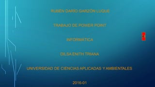 RUBÉN DARÍO GARZÓN LUQUE
TRABAJO DE POWER POINT
INFORMÁTICA
DILSA ENITH TRIANA
UNIVERSIDAD DE CIENCIAS APLICADAS YAMBIENTALES
2016-01
 