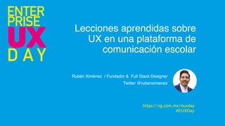 Lecciones aprendidas sobre
UX en una plataforma de
comunicación escolar
Rubén Ximénez / Fundador & Full Stack Designer
Twitter @rubenximenez
https://sg.com.mx/euxday
#EUXDay
 