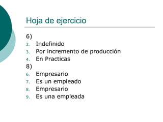 Hoja de ejercicio 6) Indefinido Por incremento de producción En Practicas 8) Empresario Es un empleado Empresario Es una empleada 