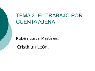 TEMA 2  EL TRABAJO POR CUENTA AJENA Rubén Lorca Martínez. Cristhian León. 