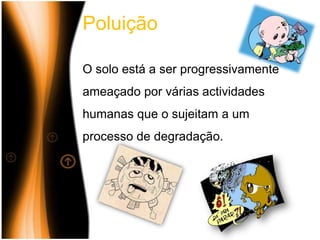 PoluiçãoO solo está a ser progressivamente ameaçado por várias actividades humanas que o sujeitam a um processo de degradação.