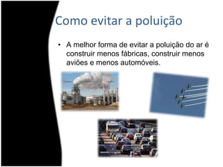Como evitar a poluiçãoA melhor forma de evitar a poluição do ar é construir menos fábricas, construir menos aviões e menos automóveis. 