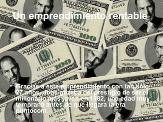 Un emprendimiento rentable
• Gracias a este emprendimiento con tan sólo
27 años, Jobs gozaba del prestigio de ser el
millonario más joven en 1982, una edad muy
temprana antes de que llegara la era
puntocom.
 