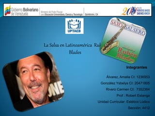 La Salsa en Latinoamérica Rubén
Blades
Álvarez, Amalia CI: 1236953
González Ysbelys CI: 20471805
Rivero Carmen CI: 7352364
Prof : Robert Estanga
Unidad Curricular: Estético Lúdico
Sección: 4412
Integrantes
 